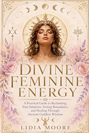 Divine Feminine Energy: A Practical Guide to Reclaiming Your Intuition, Setting Boundaries, and Healing Through Ancient Goddess Wisdom.