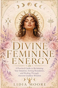 Divine Feminine Energy: A Practical Guide to Reclaiming Your Intuition, Setting Boundaries, and Healing Through Ancient Goddess Wisdom.